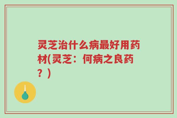 灵芝治什么病最好用药材(灵芝:何病之良药?)-第1张图片-超越 灵芝治什么病最好用药材(灵芝:何病之良药?)-第1张图片-超越