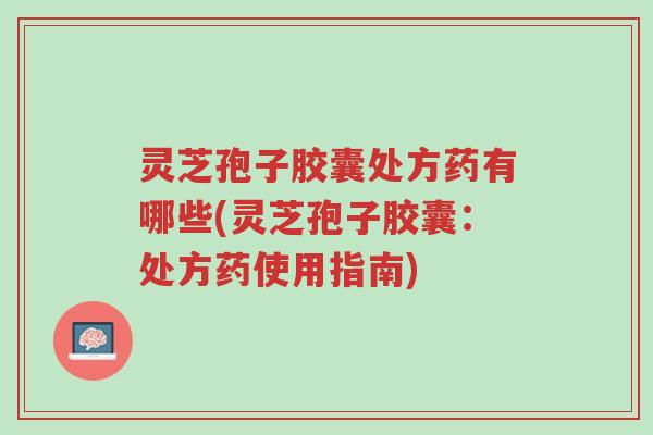 灵芝孢子胶囊处方药有哪些(灵芝孢子胶囊:处方药使用指南)-第1张图片-超越 灵芝孢子胶囊处方药有哪些(灵芝孢子胶囊:处方药使用指南)-第1张图片-超越