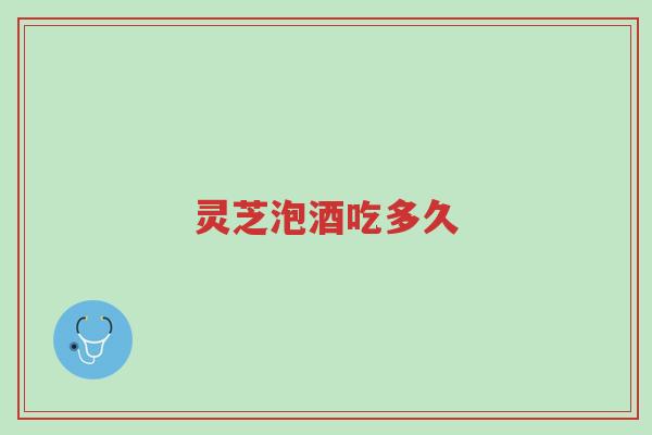 灵芝泡酒吃多久-第1张图片-超越