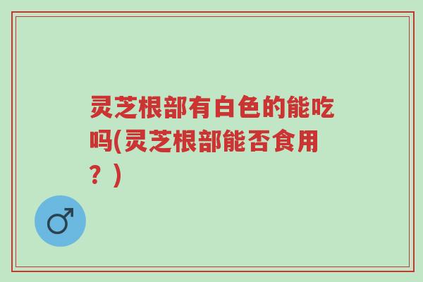 灵芝根部有白色的能吃吗(灵芝根部能否食用?)-第1张图片-超越 灵芝根部有白色的能吃吗(灵芝根部能否食用?)-第1张图片-超越