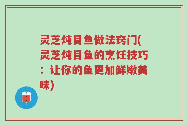 灵芝炖目鱼做法窍门(灵芝炖目鱼的烹饪技巧:让你的鱼更加鲜嫩美味)-第1张图片-超越 灵芝炖目鱼做法窍门(灵芝炖目鱼的烹饪技巧:让你的鱼更加鲜嫩美味)-第1张图片-超越