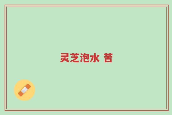 灵芝泡水 苦-第1张图片-超越 灵芝泡水 苦-第1张图片-超越