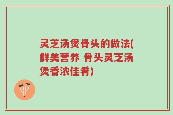 灵芝汤煲骨头的做法(鲜美营养 骨头灵芝汤煲香浓佳肴)-第1张图片-超越 灵芝汤煲骨头的做法(鲜美营养 骨头灵芝汤煲香浓佳肴)-第1张图片-超越