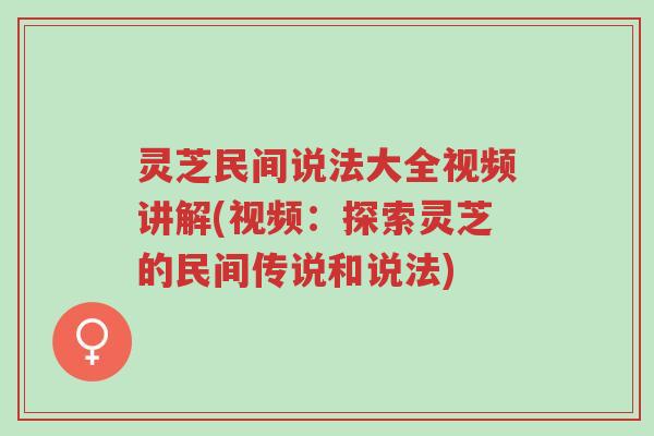 灵芝民间说法大全视频讲解(视频:探索灵芝的民间传说和说法)-第1张图片-超越 灵芝民间说法大全视频讲解(视频:探索灵芝的民间传说和说法)-第1张图片-超越
