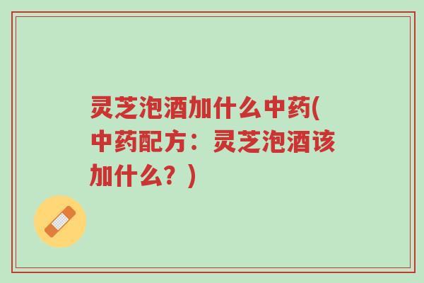 灵芝泡酒加什么中药(中药配方:灵芝泡酒该加什么?)-第1张图片-超越 灵芝泡酒加什么中药(中药配方:灵芝泡酒该加什么?)-第1张图片-超越
