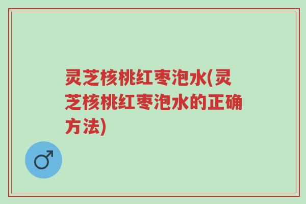 灵芝核桃红枣泡水(灵芝核桃红枣泡水的正确方法)-第1张图片-超越