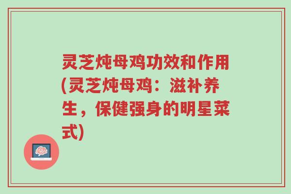 灵芝炖母鸡功效和作用(灵芝炖母鸡：滋补养生，保健强身的明星菜式)-第1张图片-超越