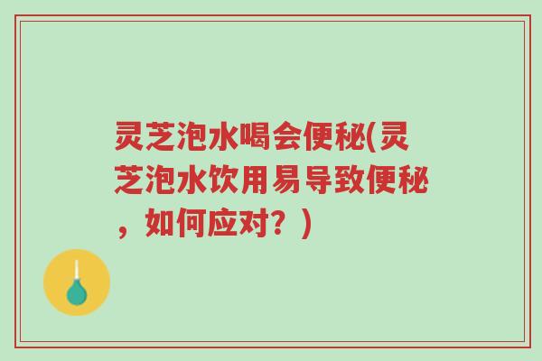 灵芝泡水喝会便秘(灵芝泡水饮用易导致便秘，如何应对？)-第1张图片-超越