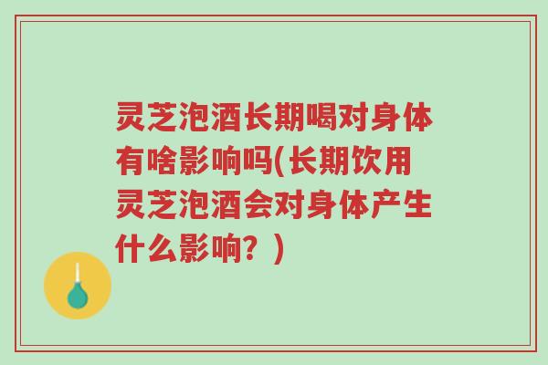 灵芝泡酒长期喝对身体有啥影响吗(长期饮用灵芝泡酒会对身体产生什么影响？)-第1张图片-超越