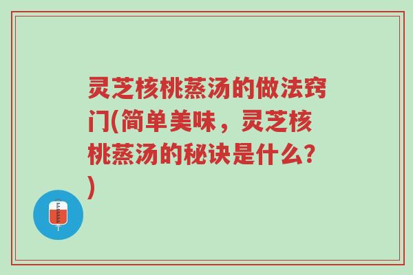 灵芝核桃蒸汤的做法窍门(简单美味,灵芝核桃蒸汤的秘诀是什么?)-第1张图片-超越 灵芝核桃蒸汤的做法窍门(简单美味,灵芝核桃蒸汤的秘诀是什么?)-第1张图片-超越