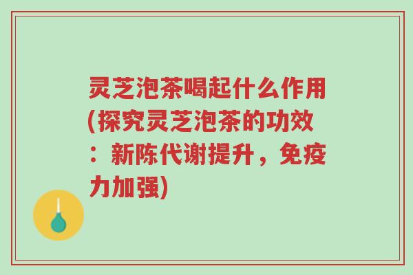 灵芝泡茶喝起什么作用(探究灵芝泡茶的功效：新陈代谢提升，免疫力加强)-第1张图片-超越