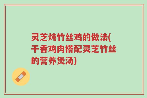 灵芝炖竹丝鸡的做法(干香鸡肉搭配灵芝竹丝的营养煲汤)-第1张图片-超越