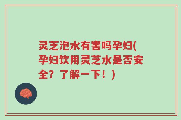 灵芝泡水有害吗孕妇(孕妇饮用灵芝水是否安全？了解一下！)-第1张图片-超越