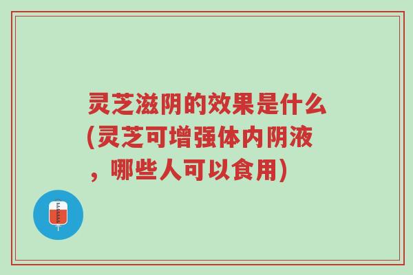 灵芝滋阴的效果是什么(灵芝可增强体内阴液,哪些人可以食用)-第1张图片-超越 灵芝滋阴的效果是什么(灵芝可增强体内阴液,哪些人可以食用)-第1张图片-超越