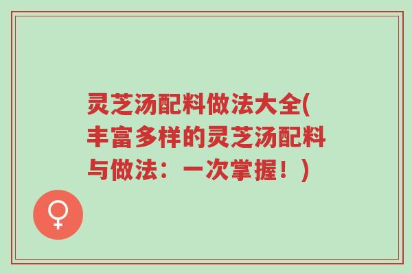 灵芝汤配料做法大全(丰富多样的灵芝汤配料与做法：一次掌握！)-第1张图片-超越