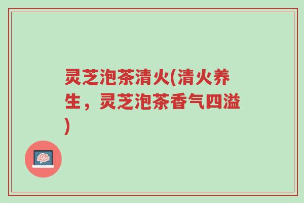 灵芝泡茶清火(清火养生,灵芝泡茶香气四溢)-第1张图片-超越 灵芝泡茶清火(清火养生,灵芝泡茶香气四溢)-第1张图片-超越