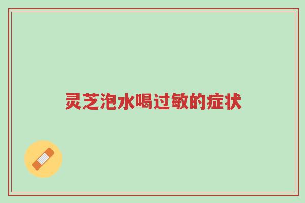 灵芝泡水喝过敏的症状-第1张图片-超越
