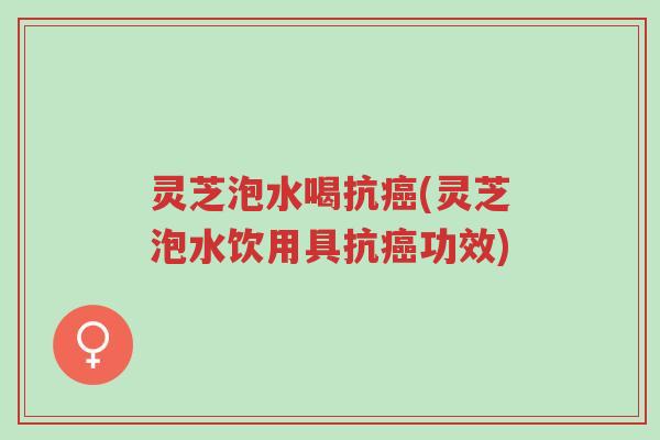 灵芝泡水喝抗癌(灵芝泡水饮用具抗癌功效)-第1张图片-超越 灵芝泡水喝抗癌(灵芝泡水饮用具抗癌功效)-第1张图片-超越