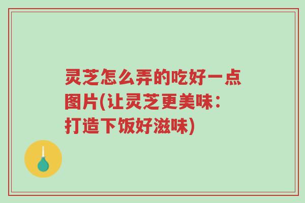 灵芝怎么弄的吃好一点图片(让灵芝更美味：打造下饭好滋味)-第1张图片-超越