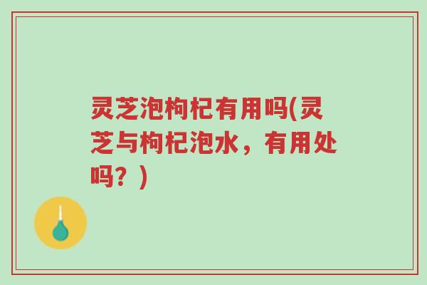 灵芝泡枸杞有用吗(灵芝与枸杞泡水,有用处吗?)-第1张图片-超越 灵芝泡枸杞有用吗(灵芝与枸杞泡水,有用处吗?)-第1张图片-超越