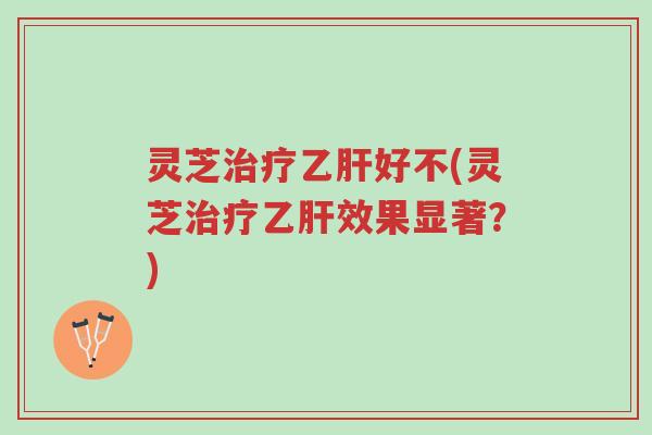灵芝治疗乙肝好不(灵芝治疗乙肝效果显著？)-第1张图片-超越