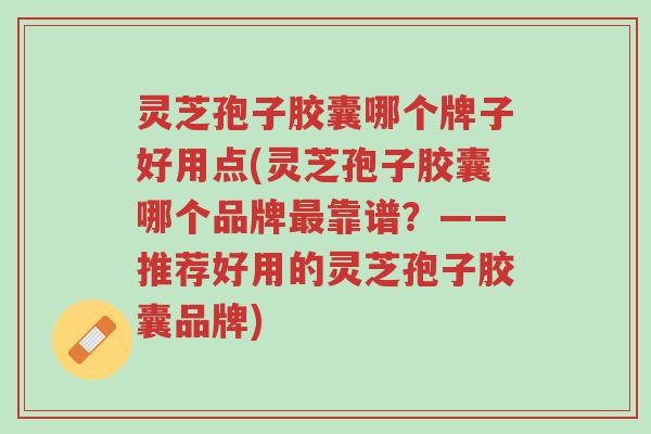 灵芝孢子胶囊哪个牌子好用点(灵芝孢子胶囊哪个品牌最靠谱？——推荐好用的灵芝孢子胶囊品牌)-第1张图片-超越