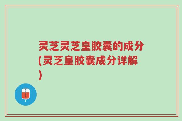 灵芝灵芝皇胶囊的成分(灵芝皇胶囊成分详解)-第1张图片-超越