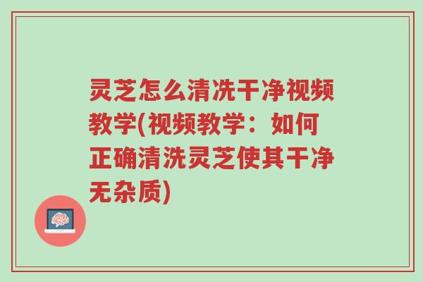 灵芝怎么清冼干净视频教学(视频教学:如何正确清洗灵芝使其干净无杂质)-第1张图片-超越 灵芝怎么清冼干净视频教学(视频教学:如何正确清洗灵芝使其干净无杂质)-第1张图片-超越