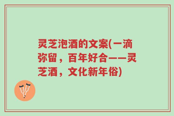 灵芝泡酒的文案(一滴弥留,百年好合——灵芝酒,文化新年俗)-第1张图片-超越 灵芝泡酒的文案(一滴弥留,百年好合——灵芝酒,文化新年俗)-第1张图片-超越