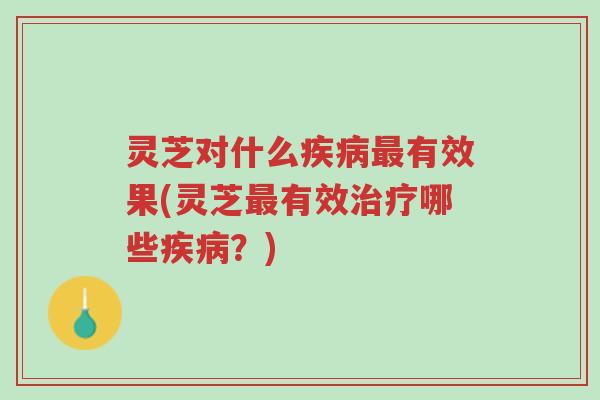 灵芝对什么疾病最有效果(灵芝最有效治疗哪些疾病?)-第1张图片-超越 灵芝对什么疾病最有效果(灵芝最有效治疗哪些疾病?)-第1张图片-超越