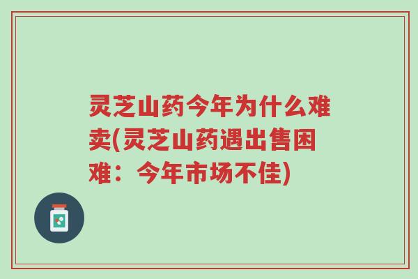 灵芝山药今年为什么难卖(灵芝山药遇出售困难：今年市场不佳)-第1张图片-超越