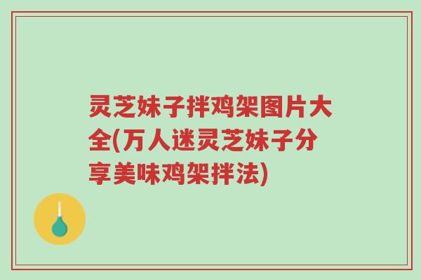 灵芝妹子拌鸡架图片大全(万人迷灵芝妹子分享美味鸡架拌法)-第1张图片-超越 灵芝妹子拌鸡架图片大全(万人迷灵芝妹子分享美味鸡架拌法)-第1张图片-超越