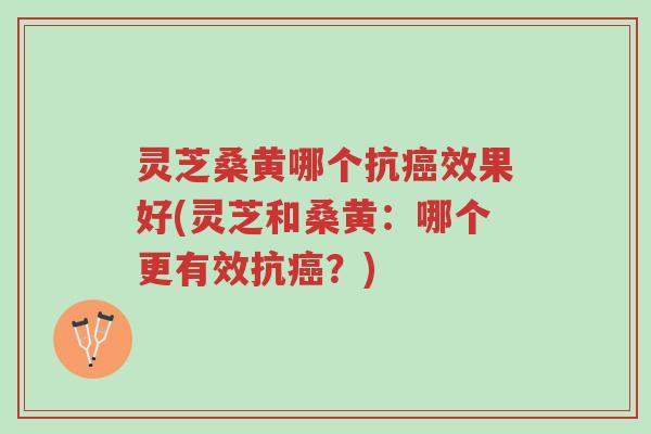 灵芝桑黄哪个抗癌效果好(灵芝和桑黄:哪个更有效抗癌?)-第1张图片-超越 灵芝桑黄哪个抗癌效果好(灵芝和桑黄:哪个更有效抗癌?)-第1张图片-超越