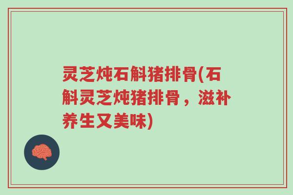 灵芝炖石斛猪排骨(石斛灵芝炖猪排骨，滋补养生又美味)-第1张图片-超越