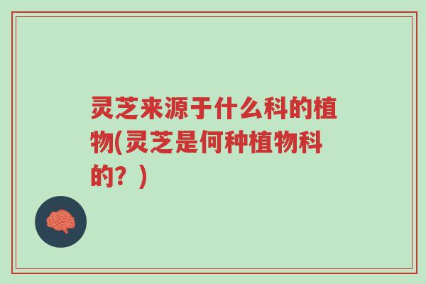 灵芝来源于什么科的植物(灵芝是何种植物科的？)-第1张图片-超越
