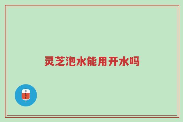 灵芝泡水能用开水吗-第1张图片-超越 灵芝泡水能用开水吗-第1张图片-超越
