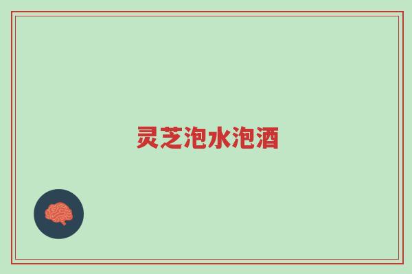 灵芝泡水泡酒-第1张图片-超越