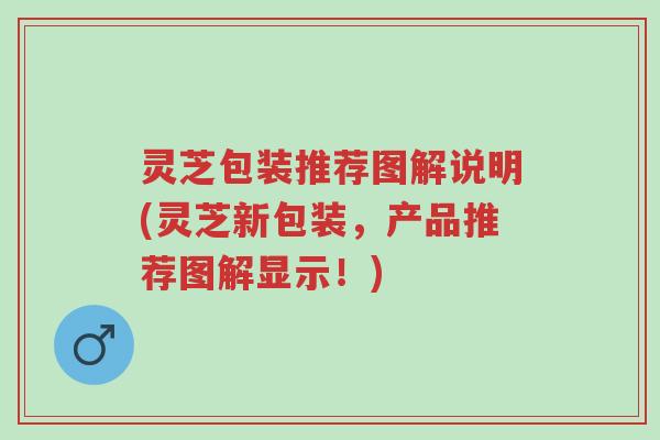 灵芝包装推荐图解说明(灵芝新包装，产品推荐图解显示！)-第1张图片-超越