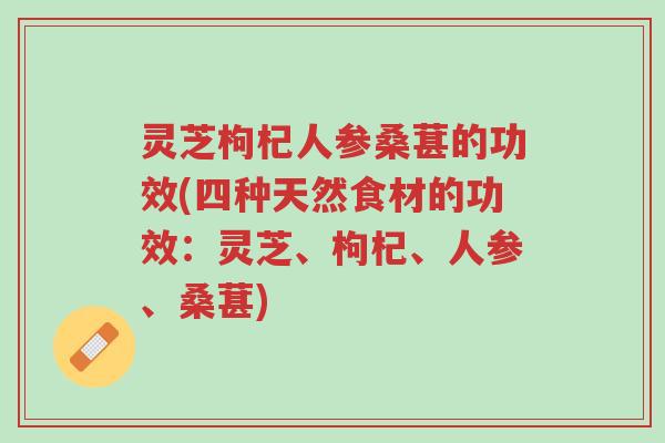 灵芝枸杞人参桑葚的功效(四种天然食材的功效：灵芝、枸杞、人参、桑葚)-第1张图片-超越