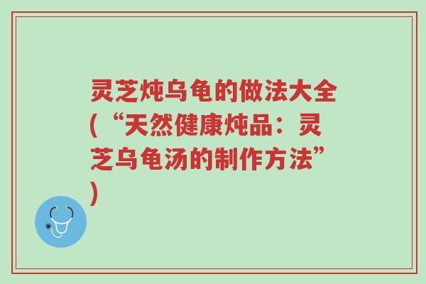 灵芝炖乌龟的做法大全(“天然健康炖品:灵芝乌龟汤的制作方法”)-第1张图片-超越 灵芝炖乌龟的做法大全(“天然健康炖品:灵芝乌龟汤的制作方法”)-第1张图片-超越