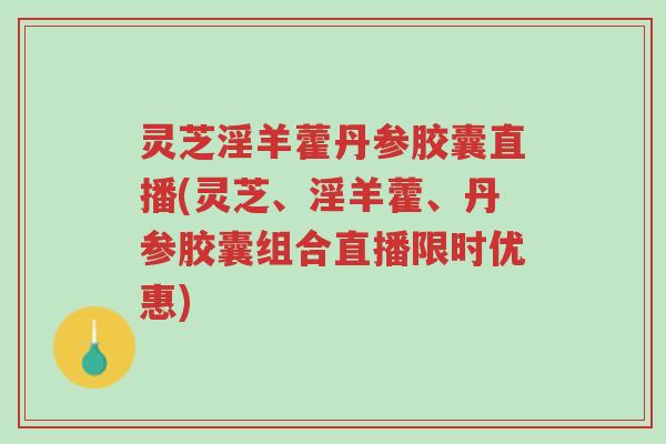 灵芝淫羊藿丹参胶囊直播(灵芝、淫羊藿、丹参胶囊组合直播限时优惠)-第1张图片-超越