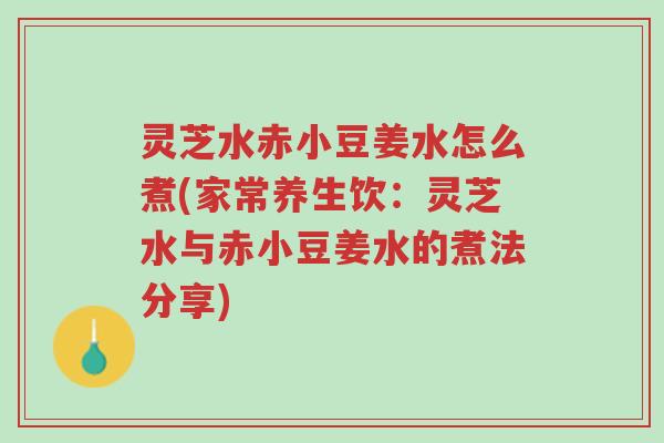 灵芝水赤小豆姜水怎么煮(家常养生饮:灵芝水与赤小豆姜水的煮法分享)-第1张图片-超越 灵芝水赤小豆姜水怎么煮(家常养生饮:灵芝水与赤小豆姜水的煮法分享)-第1张图片-超越