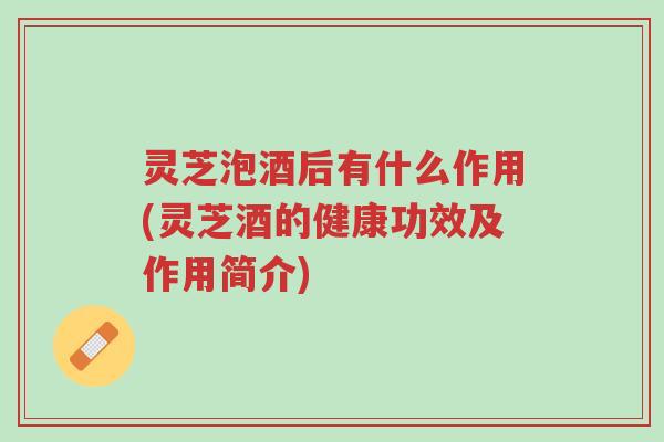 灵芝泡酒后有什么作用(灵芝酒的健康功效及作用简介)-第1张图片-超越 灵芝泡酒后有什么作用(灵芝酒的健康功效及作用简介)-第1张图片-超越