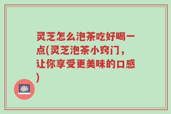 灵芝怎么泡茶吃好喝一点(灵芝泡茶小窍门，让你享受更美味的口感)-第1张图片-超越