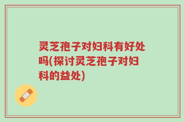灵芝孢子对妇科有好处吗(探讨灵芝孢子对妇科的益处)-第1张图片-超越 灵芝孢子对妇科有好处吗(探讨灵芝孢子对妇科的益处)-第1张图片-超越