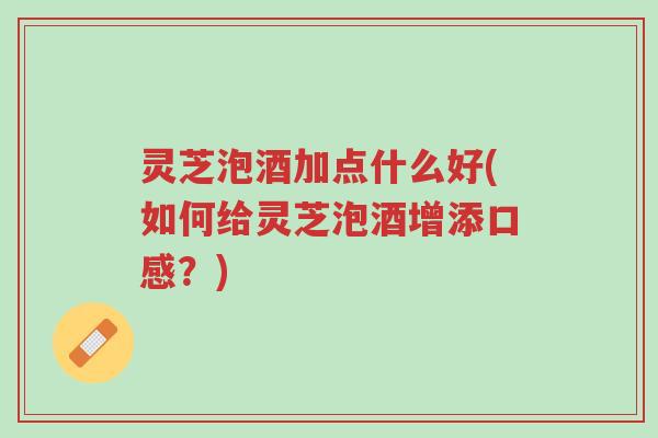 灵芝泡酒加点什么好(如何给灵芝泡酒增添口感？)-第1张图片-超越