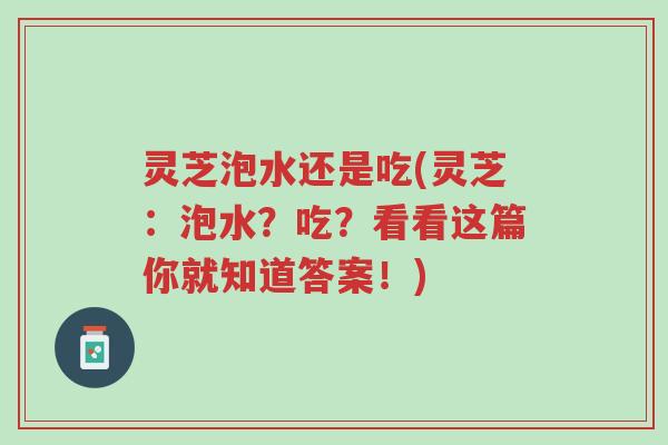 灵芝泡水还是吃(灵芝：泡水？吃？看看这篇你就知道答案！)-第1张图片-超越