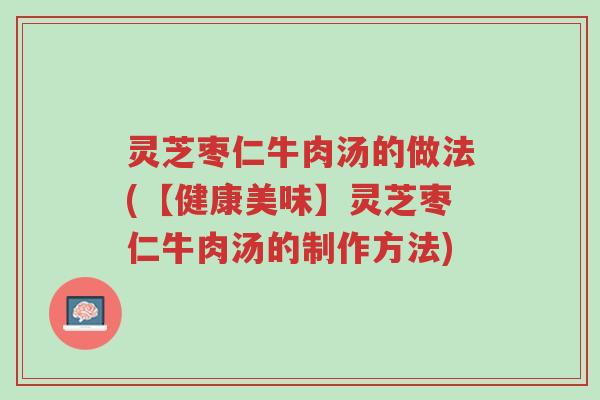 灵芝枣仁牛肉汤的做法(【健康美味】灵芝枣仁牛肉汤的制作方法)-第1张图片-超越