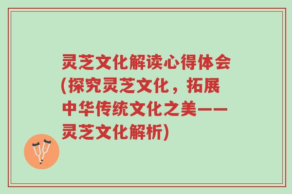 灵芝文化解读心得体会(探究灵芝文化,拓展中华传统文化之美——灵芝文化解析)-第1张图片-超越 灵芝文化解读心得体会(探究灵芝文化,拓展中华传统文化之美——灵芝文化解析)-第1张图片-超越