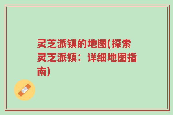 灵芝派镇的地图(探索灵芝派镇:详细地图指南)-第1张图片-超越 灵芝派镇的地图(探索灵芝派镇:详细地图指南)-第1张图片-超越